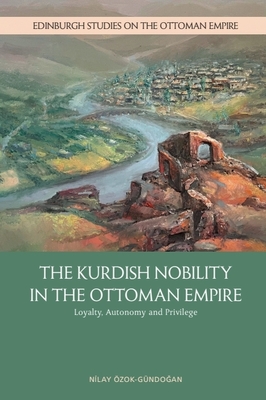 The Kurdish Nobility in the Ottoman Empire: Loyalty, Autonomy and Privilege - Nilay Özok-gündoğan