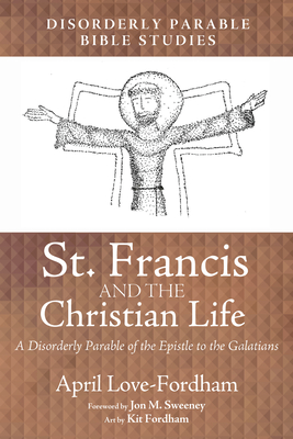St. Francis and the Christian Life: A Disorderly Parable of the Epistle to the Galatians - April Love-fordham