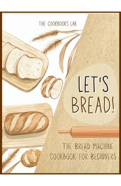 Poza produsului Let's Bread!-The Bread Machine Cookbook for Beginners: The Ultimate 100 + 1 No-Fuss and Easy to Follow Bread Machine Recipes Guide for Your Tasty Home - The Cookbook's Lab