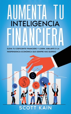 Aumenta tu Inteligencia Financiera: Eleva tu Coeficiente Financiero y Logra Jubilarte o la Independencia Económica que Siempre has Querido - Scott Kain