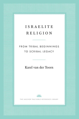 Israelite Religion: From Tribal Beginnings to Scribal Legacy - Karel Van Der Toorn