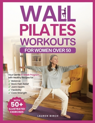 Wall Pilates Workouts for Women Over 50: Your Gentle 4-Week Program of Home Workouts for Balance, Back Pain Relief, Joint Health, Flexibility, and Cor - Lauren Birch