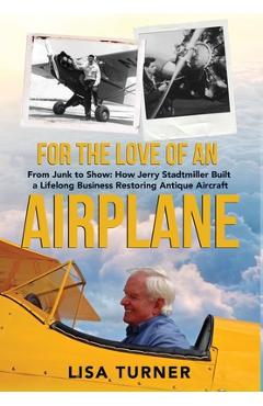 Poza produsului For the Love of an Airplane: From Junk to Show: How Jerry Stadtmiller Built a Lifelong Business Restoring Antique Aircraft - Lisa Turner