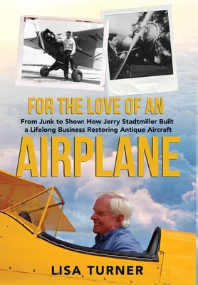 For the Love of an Airplane: From Junk to Show: How Jerry Stadtmiller Built a Lifelong Business Restoring Antique Aircraft - Lisa Turner