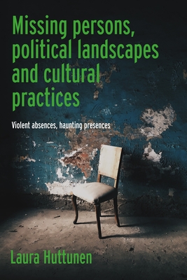 Missing Persons, Political Landscapes and Cultural Practices: Violent Absences, Haunting Presences - Laura Huttunen