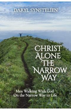 Coperta cărții 'Christ Alone - The Narrow Way: Men Walking With God On the Narrow Way to Life - Daryl Synstelien'