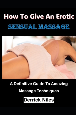How To Give An Erotic Sensual Massage: A Definitive Guide To Amazing Massage Techniques - Derrick Niles