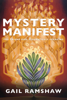 Mystery Manifest: The Triune God, Figuratively Speaking - Gail Ramshaw