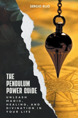 The Pendulum Power Guide: Unleash Magic, Healing, and Divination in Your Life - Sergio Rijo