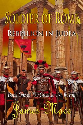 Soldier of Rome: Rebellion in Judea: Book One of The Great Jewish Revolt - James Mace