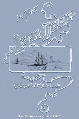 In the Lena Delta: A Narrative of the Search for Lieut.-Commander DeLong and His Companions Followed by an Account of the Greely Relief E - George Melville