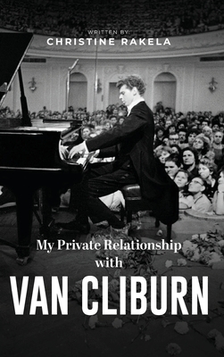 My Private Relationship with Van Cliburn: A memoir - The fascinating life of a legend through fame, loss, and great love - Christine Rakela