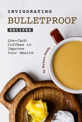 Invigorating Bulletproof Recipes: Low-Carb Coffees to Improve Your Health - Barbara Riddle