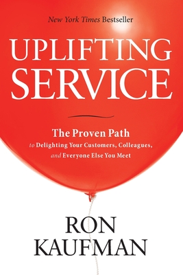 Uplifting Service: The Proven Path to Delighting Your Customers, Colleagues, and Everyone Else You Meet: The Proven Path to Delighting Your Customers, - Ron Kaufman