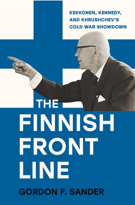 The Finnish Front Line: Kekkonen, Kennedy, and Krushchev's Cold War Showdown - Gordon Sander