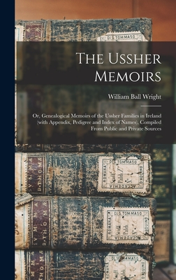 The Ussher Memoirs; or, Genealogical Memoirs of the Ussher Families in Ireland (with Appendix, Pedigree and Index of Names), Compiled From Public and - William Ball 1843- Wright
