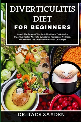 Diverticulitis Diet for Beginners: Unlock The Power Of Nutrient-Rich Foods To Optimize Digestive Health, Alleviate Symptoms, Rediscover Wellness, And - Jace Zayden