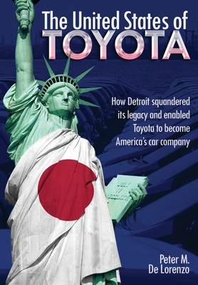 The United States of Toyota: How Detroit Squandered Its Legacy and Enabled Toyota to Become America's Car Company - Peter M. De Lorenzo