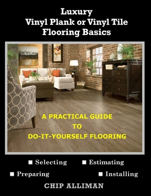 Luxury Vinyl Plank or Vinyl Tile Flooring Basics: A Practical Guide to Do-It-Yourself Flooring - Chip Alliman