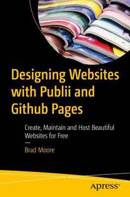 Designing Websites with Publii and Github Pages: Create, Maintain, and Host Beautiful Websites for Free - Brad Moore