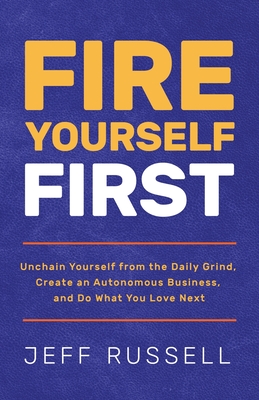 Fire Yourself First: Unchain Yourself from the Daily Grind, Create an Autonomous Business, and Do What You Love Next - Jeff Russell