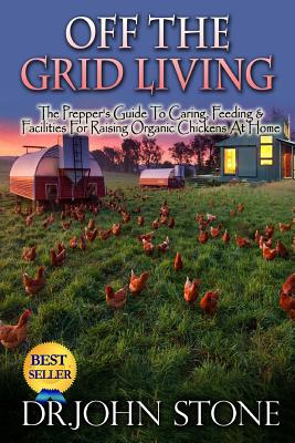 Off The Grid Living: Off The Grid Living The Prepper's Guide To Caring, Feeding & Facilities For Raising Organic Chickens At Home - John Stone