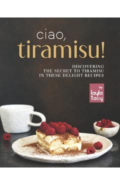 Coperta cărții 'Ciao, Tiramisu!: Discovering the Secret to Tiramisu in 25 Recipes - Layla Tacy'