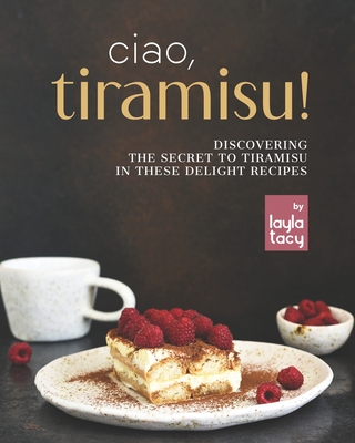 Ciao, Tiramisu!: Discovering the Secret to Tiramisu in 25 Recipes - Layla Tacy