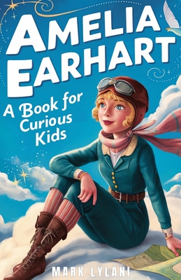 Amelia Earhart Book for Curious Kids: Discover the Life and Adventures of the Pioneering Pilot - Mark Lylani
