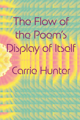 The Flow of the Poem's Display of Itself - Carrie Hunter