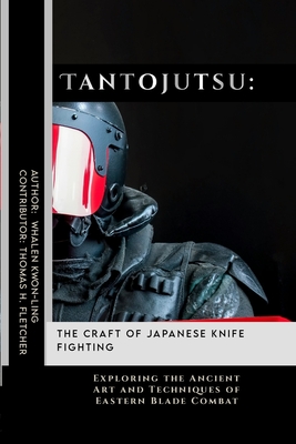 Tantojutsu: The Craft of Japanese Knife Fighting: Exploring the Ancient Art and Techniques of Eastern Blade Combat - Thomas H. Fletcher