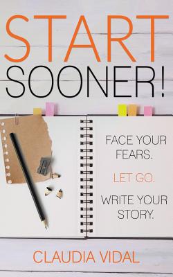 Start Sooner!: Face Your Fears. Let Go. Write Your Story. - Claudia D. Vidal