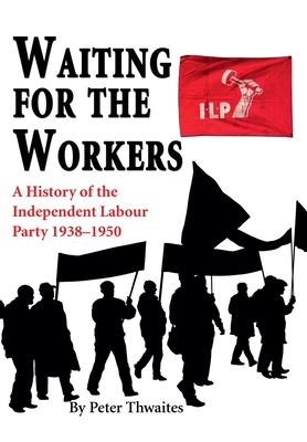 Waiting for the Workers: A History of the Independent Labour Party 1938-1950 - Peter Thwaites