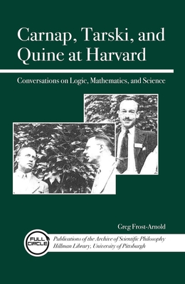 Carnap, Tarski, and Quine at Harvard: Conversations on Logic, Mathematics, and Science - Greg Frost-arnold