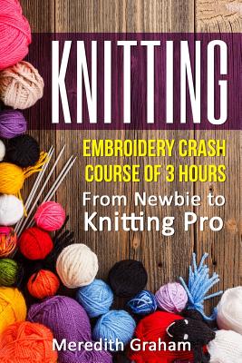 Knitting: Embroidery Crash Course of 3 Hours - From Newbie to Knitting Pro! Images and Mini-Projects Inside - Meredith Graham