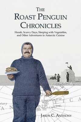 The Roast Penguin Chronicles: Hoosh, Scurvy Days, Sleeping with Vegetables, and Other Adventures in Antarctic Cuisine - Jason C. Anthony