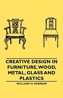 Creative Design in Furniture, Wood, Metal, Glass and Plastics - William H. Varnum
