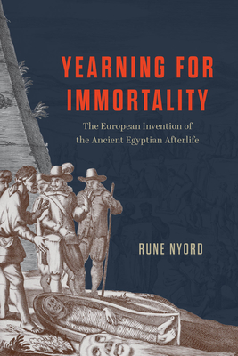Yearning for Immortality: The European Invention of the Ancient Egyptian Afterlife - Rune Nyord