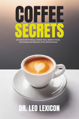 Coffee Secrets: Unravel the Rich History, Hidden Facts, Modern Trends, and Unexpected Mysteries of the Delicious Brew - Leo Lexicon