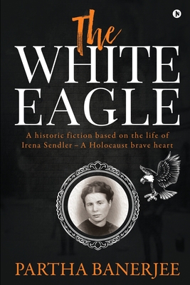 The White Eagle: A historic fiction based on the life of Irena Sendler - A Holocaust brave heart - 