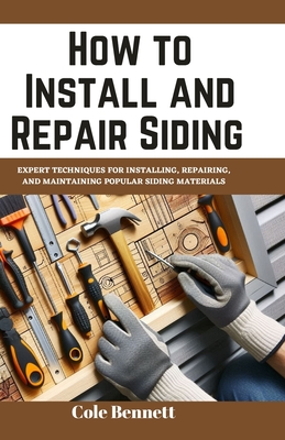 How to Install and Repair Siding: Expert Techniques for Installing, Repairing, and Maintaining Popular Siding Materials - Cole Bennett