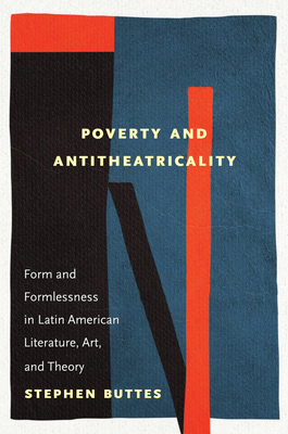 Poverty and Antitheatricality: Form and Formlessness in Latin American Literature, Art, and Theory - Stephen Buttes