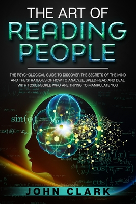 The Art of Reading People: The Psychological Guide to Discover the Secrets of the Mind and the Strategies of How to Analyze, Speed-Read and Deal - John Clark