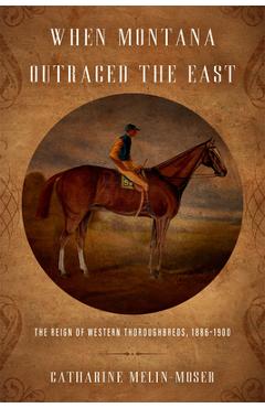 Poza produsului When Montana Outraced the East: The Reign of Western Thoroughbreds, 1886-1900 - Catharine Melin-moser