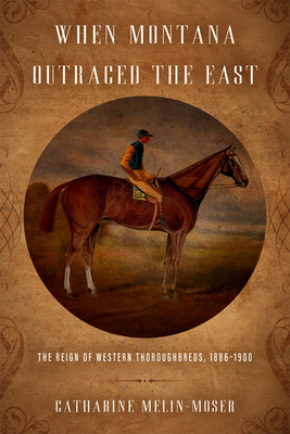 When Montana Outraced the East: The Reign of Western Thoroughbreds, 1886-1900 - Catharine Melin-moser