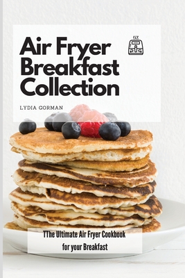 Air Fryer Breakfast Collection: The Ultimate Air Fryer Cookbook for your Breakfast - Lydia Gorman