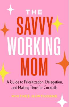 The Savvy Working Mom: A Guide to Prioritization, Delegation, and Making Time for Cocktails - Whitnee Hawthorne