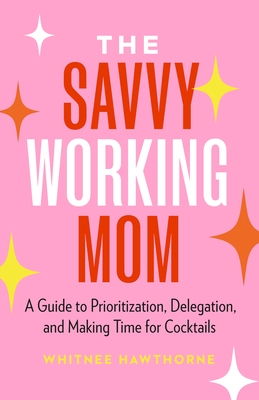 The Savvy Working Mom: A Guide to Prioritization, Delegation, and Making Time for Cocktails - Whitnee Hawthorne