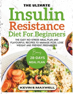 The Ultimate Insulin Resistance Diet For Beginners: The Easy No-Stress Meal Plan And Flavourful Recipes To Manage PCOS, Lose Weight And Prevent Predia - Kevin S. Maxwell