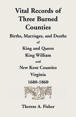 Vital Records of Three Burned Counties: Births, Marriages, and Deaths of King and Queen, King William, and New Kent Counties, Virginia, 1680-1860 - Therese A. Fisher